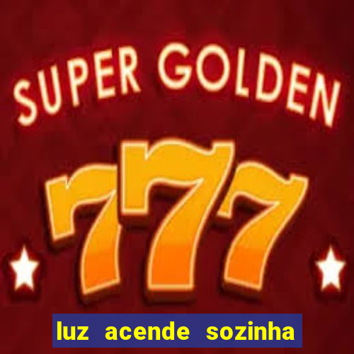 luz acende sozinha a noite o que significa luz acende sozinha a noite espiritismo