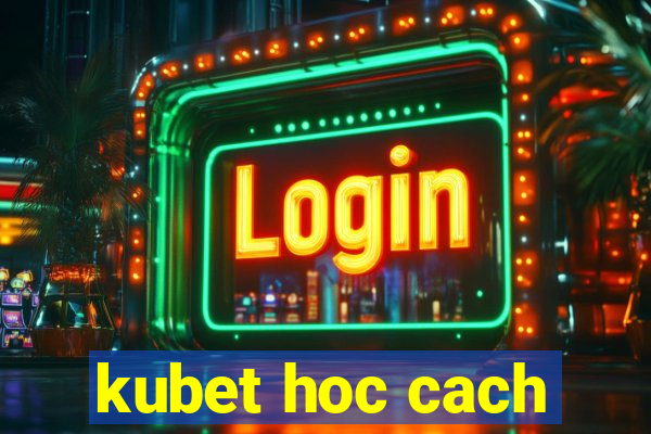 kubet hoc cach