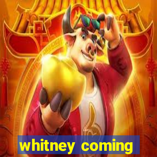 whitney coming