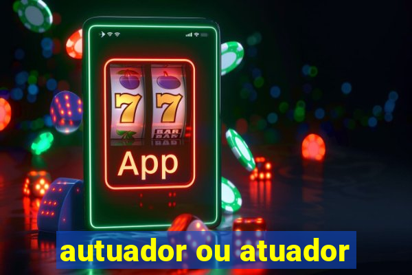 autuador ou atuador