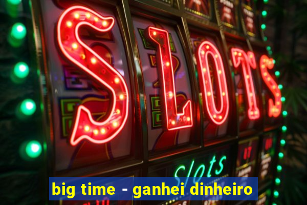 big time - ganhei dinheiro