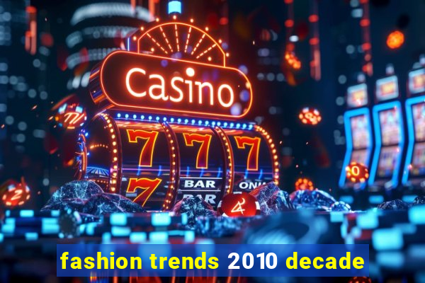 fashion trends 2010 decade