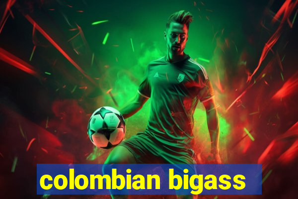 colombian bigass