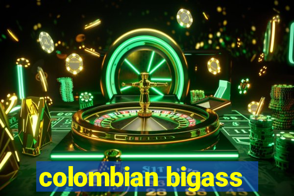 colombian bigass