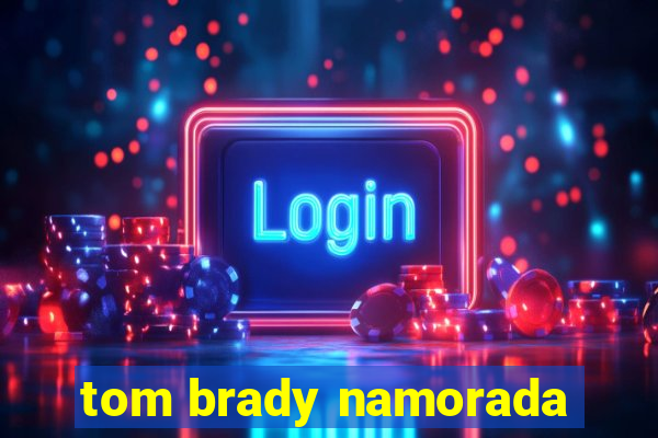 tom brady namorada