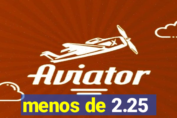 menos de 2.25