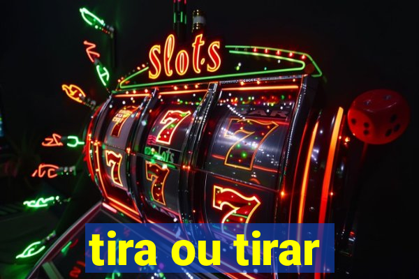 tira ou tirar