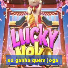 so ganha quem joga