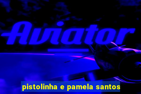 pistolinha e pamela santos