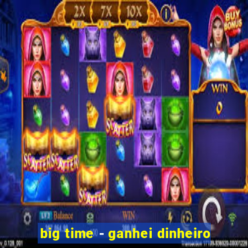 big time - ganhei dinheiro